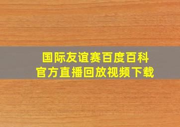 国际友谊赛百度百科官方直播回放视频下载