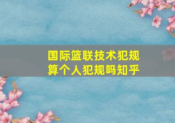 国际篮联技术犯规算个人犯规吗知乎