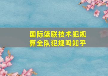 国际篮联技术犯规算全队犯规吗知乎