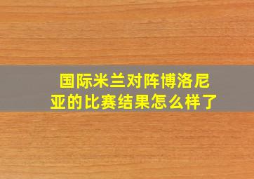 国际米兰对阵博洛尼亚的比赛结果怎么样了