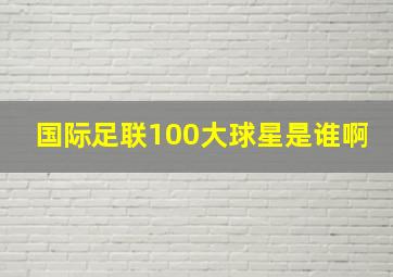 国际足联100大球星是谁啊