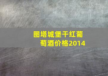 图塔城堡干红葡萄酒价格2014