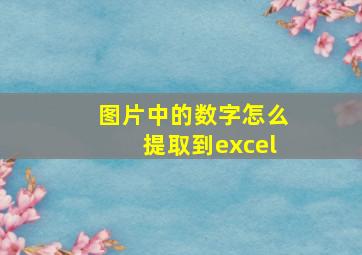 图片中的数字怎么提取到excel