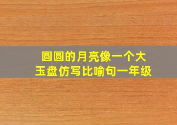 圆圆的月亮像一个大玉盘仿写比喻句一年级