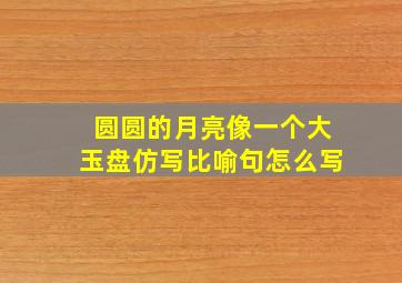 圆圆的月亮像一个大玉盘仿写比喻句怎么写