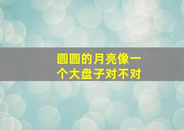 圆圆的月亮像一个大盘子对不对