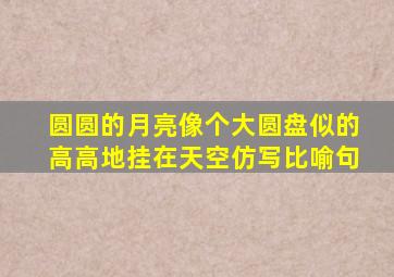 圆圆的月亮像个大圆盘似的高高地挂在天空仿写比喻句