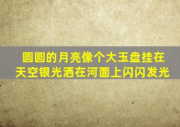 圆圆的月亮像个大玉盘挂在天空银光洒在河面上闪闪发光