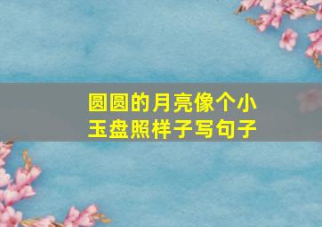 圆圆的月亮像个小玉盘照样子写句子