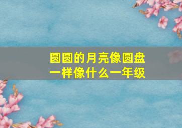 圆圆的月亮像圆盘一样像什么一年级