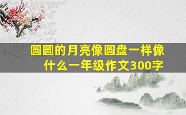 圆圆的月亮像圆盘一样像什么一年级作文300字