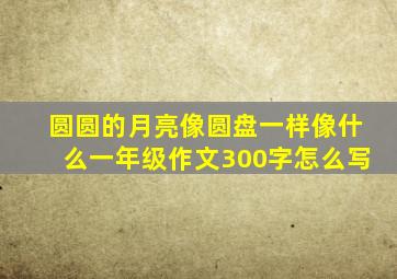 圆圆的月亮像圆盘一样像什么一年级作文300字怎么写