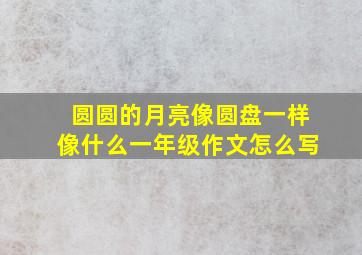 圆圆的月亮像圆盘一样像什么一年级作文怎么写