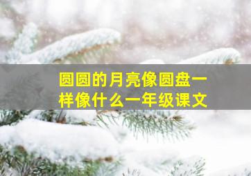 圆圆的月亮像圆盘一样像什么一年级课文