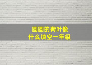 圆圆的荷叶像什么填空一年级