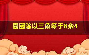 圆圈除以三角等于8余4