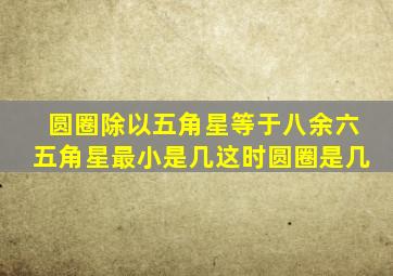 圆圈除以五角星等于八余六五角星最小是几这时圆圈是几