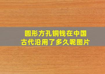 圆形方孔铜钱在中国古代沿用了多久呢图片