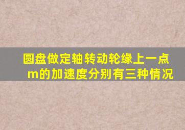 圆盘做定轴转动轮缘上一点m的加速度分别有三种情况