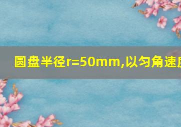 圆盘半径r=50mm,以匀角速度