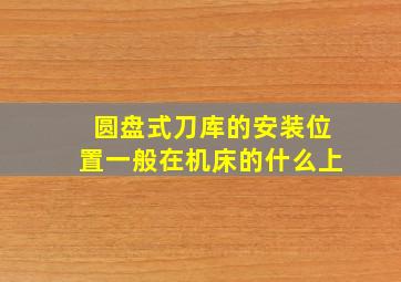 圆盘式刀库的安装位置一般在机床的什么上