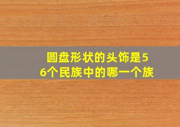 圆盘形状的头饰是56个民族中的哪一个族