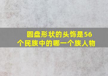 圆盘形状的头饰是56个民族中的哪一个族人物