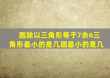 圆除以三角形等于7余6三角形最小的是几圆最小的是几