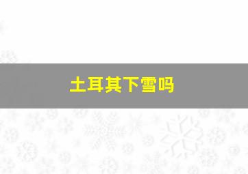 土耳其下雪吗