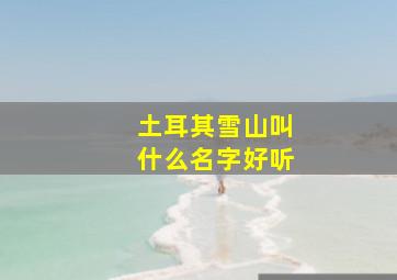 土耳其雪山叫什么名字好听