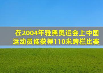 在2004年雅典奥运会上中国运动员谁获得110米跨栏比赛