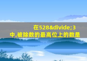 在528÷3中,被除数的最高位上的数是