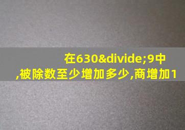 在630÷9中,被除数至少增加多少,商增加1