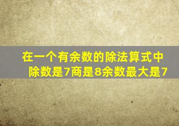 在一个有余数的除法算式中除数是7商是8余数最大是7