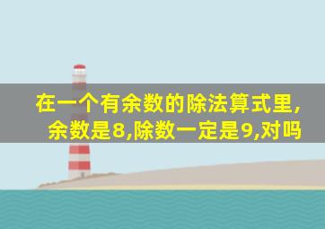 在一个有余数的除法算式里,余数是8,除数一定是9,对吗