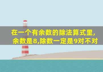 在一个有余数的除法算式里,余数是8,除数一定是9对不对