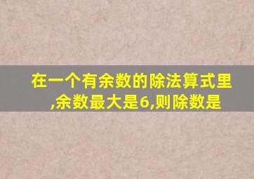 在一个有余数的除法算式里,余数最大是6,则除数是