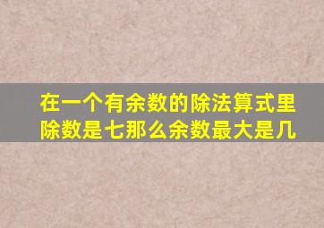 在一个有余数的除法算式里除数是七那么余数最大是几