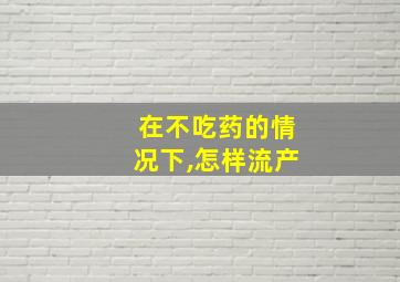 在不吃药的情况下,怎样流产