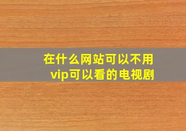 在什么网站可以不用vip可以看的电视剧