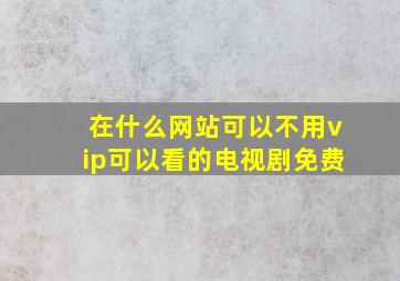 在什么网站可以不用vip可以看的电视剧免费