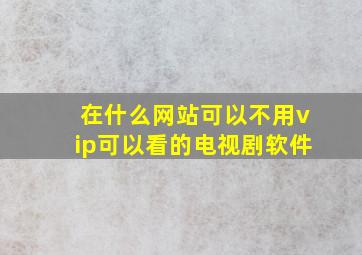 在什么网站可以不用vip可以看的电视剧软件