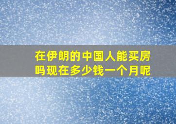 在伊朗的中国人能买房吗现在多少钱一个月呢