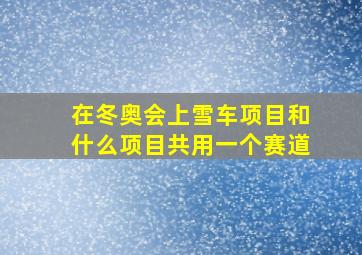 在冬奥会上雪车项目和什么项目共用一个赛道