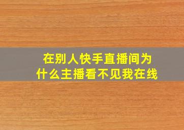 在别人快手直播间为什么主播看不见我在线