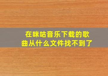 在咪咕音乐下载的歌曲从什么文件找不到了