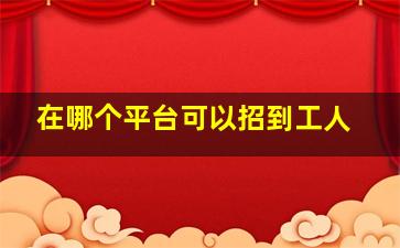 在哪个平台可以招到工人