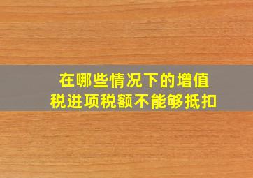 在哪些情况下的增值税进项税额不能够抵扣