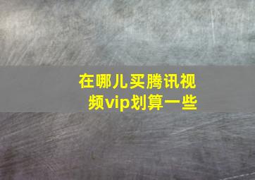 在哪儿买腾讯视频vip划算一些