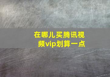 在哪儿买腾讯视频vip划算一点